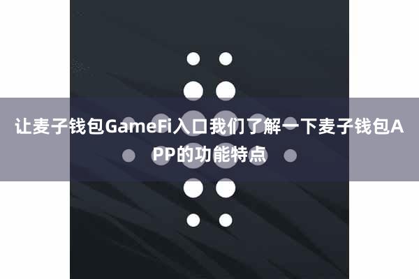 让麦子钱包GameFi入口我们了解一下麦子钱包APP的功能特点