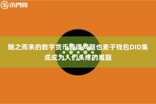 随之而来的数字货币管理问题也麦子钱包DID集成成为人们头疼的难题