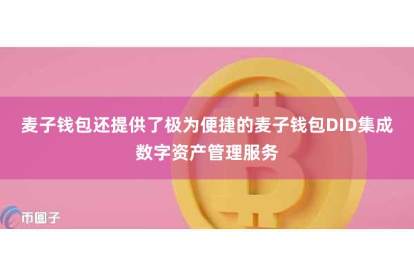 麦子钱包还提供了极为便捷的麦子钱包DID集成数字资产管理服务