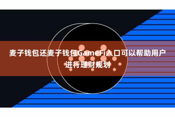 麦子钱包还麦子钱包GameFi入口可以帮助用户进行理财规划