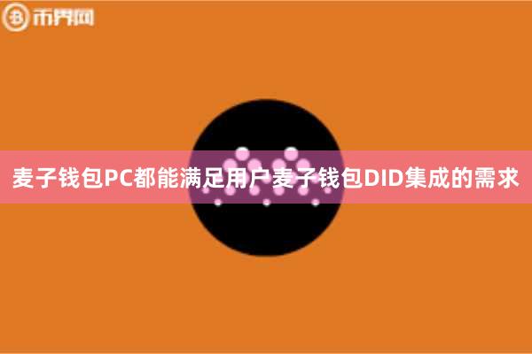 麦子钱包PC都能满足用户麦子钱包DID集成的需求