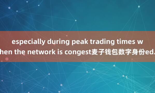 especially during peak trading times when the network is congest麦子钱包数字身份ed.