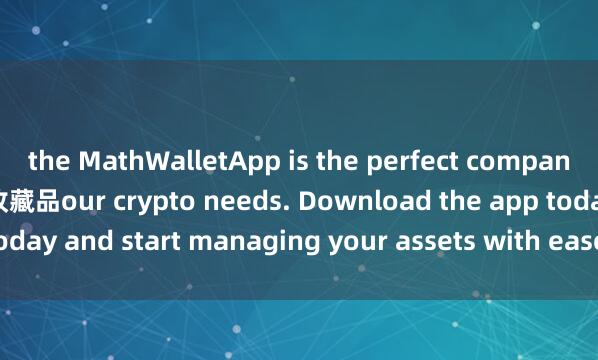 the MathWalletApp is the perfect companion for all y麦子钱包收藏品our crypto needs. Download the app today and start managing your assets with ease and convenience.